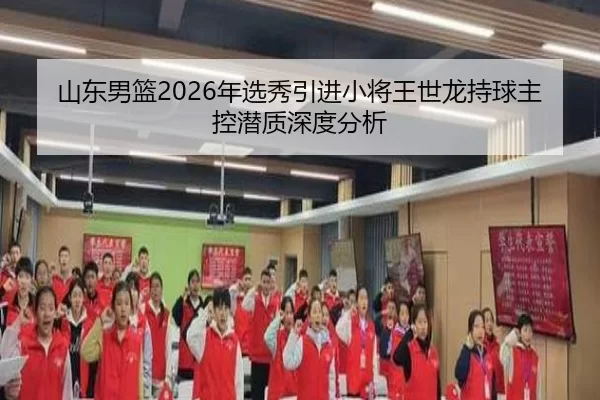 山东男篮2026年选秀引进小将王世龙持球主控潜质深度分析