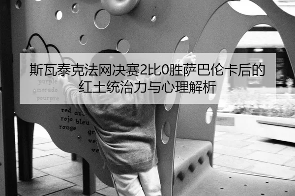 斯瓦泰克法网决赛2比0胜萨巴伦卡后的红土统治力与心理解析