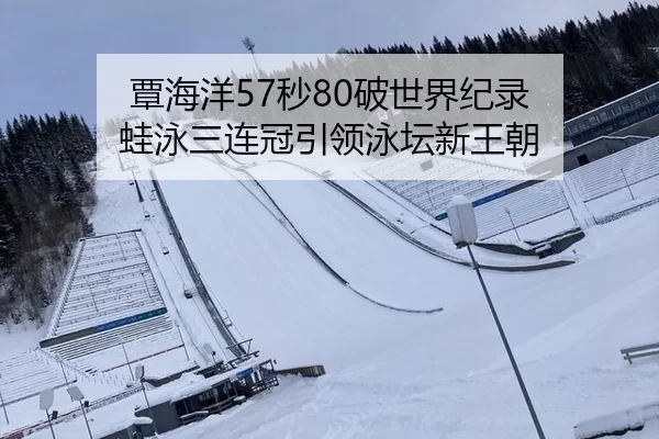 覃海洋57秒80破世界纪录 蛙泳三连冠引领泳坛新王朝