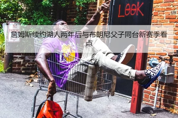 詹姆斯续约湖人两年后与布朗尼父子同台新赛季看点